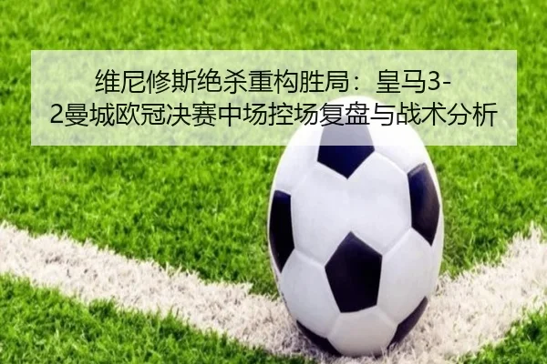 维尼修斯绝杀重构胜局：皇马3-2曼城欧冠决赛中场控场复盘与战术分析