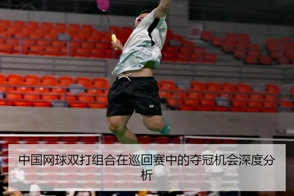 中国网球双打组合在巡回赛中的夺冠机会深度分析